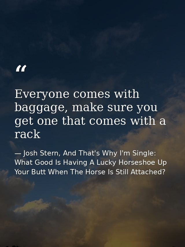 Everyone comes with baggage, make sure you get one that comes with a rack — Josh Stern, And That's Why I'm Single: What Good Is Having A Lucky Horseshoe Up Your Butt When The Horse Is Still Attached?