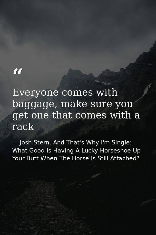 Everyone comes with baggage, make sure you get one that comes with a rack — Josh Stern, And That's Why I'm Single: What Good Is Having A Lucky Horseshoe Up Your Butt When The Horse Is Still Attached?