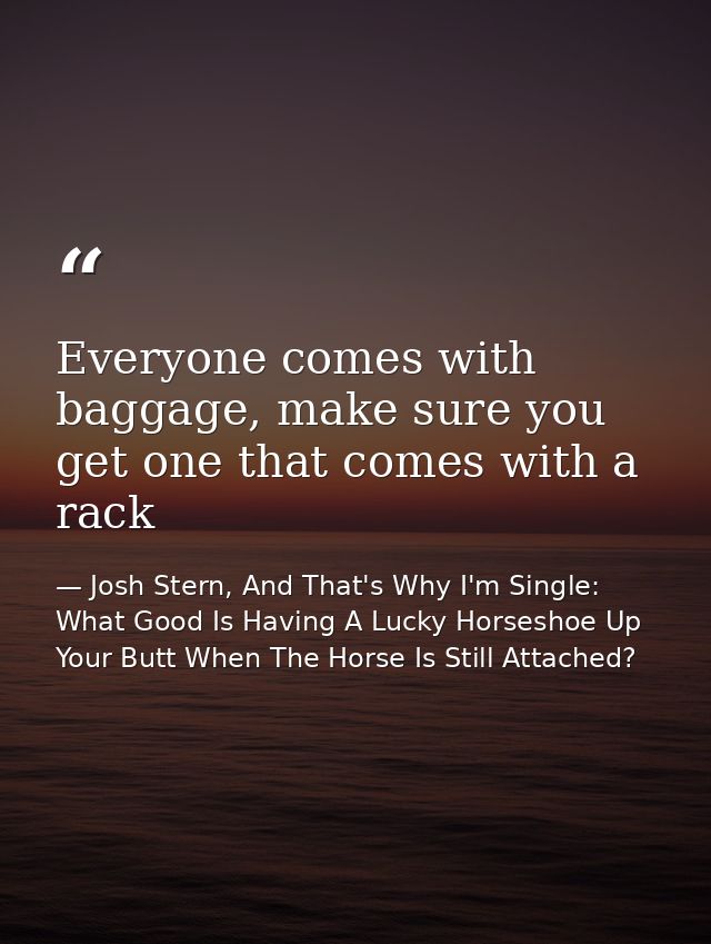 Everyone comes with baggage, make sure you get one that comes with a rack — Josh Stern, And That's Why I'm Single: What Good Is Having A Lucky Horseshoe Up Your Butt When The Horse Is Still Attached?