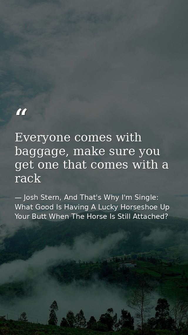 Everyone comes with baggage, make sure you get one that comes with a rack — Josh Stern, And That's Why I'm Single: What Good Is Having A Lucky Horseshoe Up Your Butt When The Horse Is Still Attached?