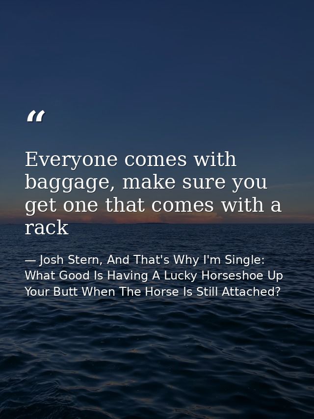 Everyone comes with baggage, make sure you get one that comes with a rack — Josh Stern, And That's Why I'm Single: What Good Is Having A Lucky Horseshoe Up Your Butt When The Horse Is Still Attached?
