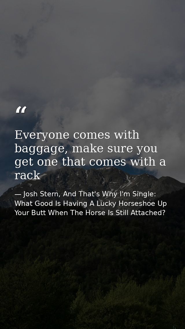 Everyone comes with baggage, make sure you get one that comes with a rack — Josh Stern, And That's Why I'm Single: What Good Is Having A Lucky Horseshoe Up Your Butt When The Horse Is Still Attached?
