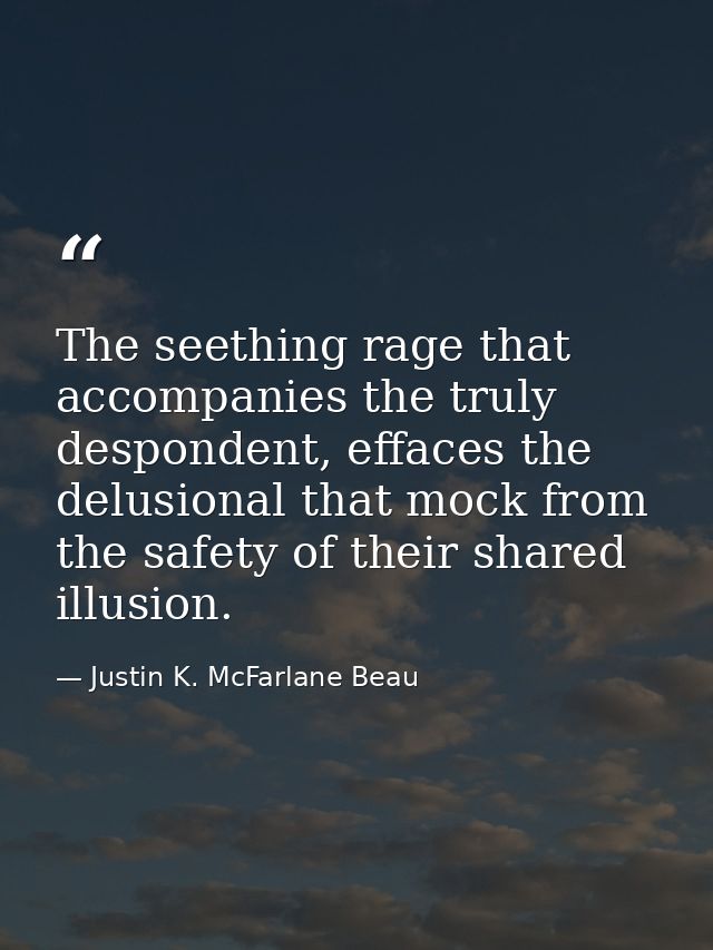 The seething rage that accompanies the truly despondent, effaces the delusional that mock from the safety of their share — Justin K. McFarlane Beau