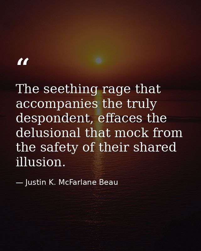 The seething rage that accompanies the truly despondent, effaces the delusional that mock from the safety of their share — Justin K. McFarlane Beau