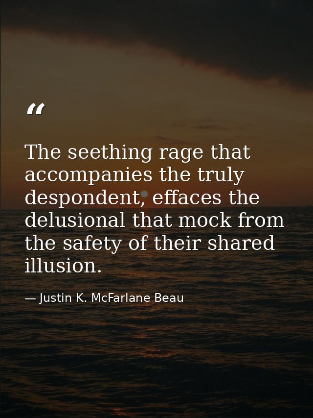 The seething rage that accompanies the truly despondent, effaces the delusional that mock from the safety of their share — Justin K. McFarlane Beau