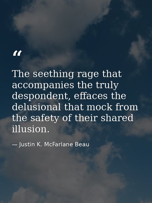 The seething rage that accompanies the truly despondent, effaces the delusional that mock from the safety of their share — Justin K. McFarlane Beau