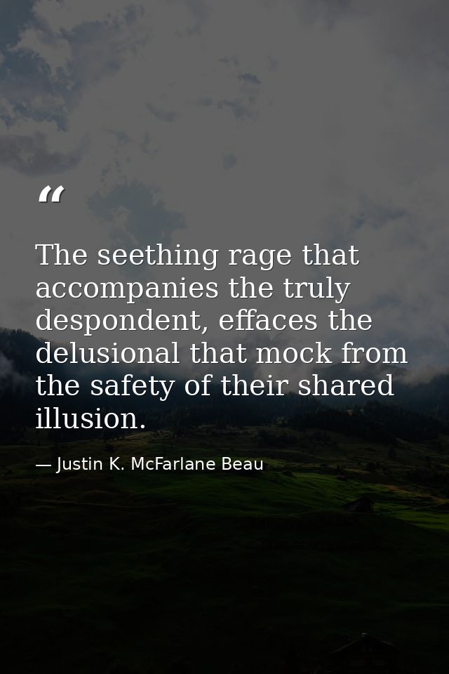 The seething rage that accompanies the truly despondent, effaces the delusional that mock from the safety of their share — Justin K. McFarlane Beau