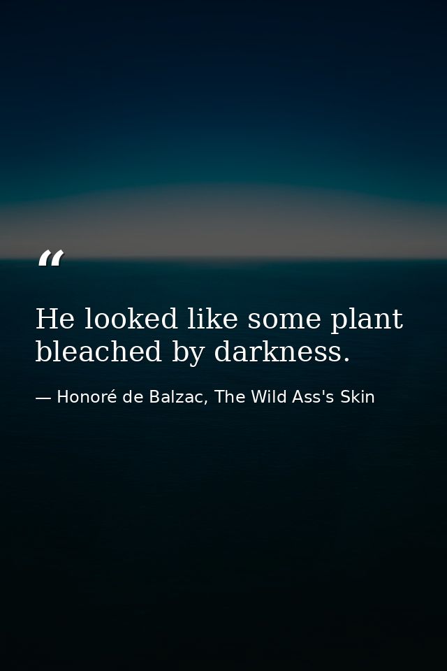He looked like some plant bleached by darkness. — Honoré de Balzac, The Wild Ass's Skin