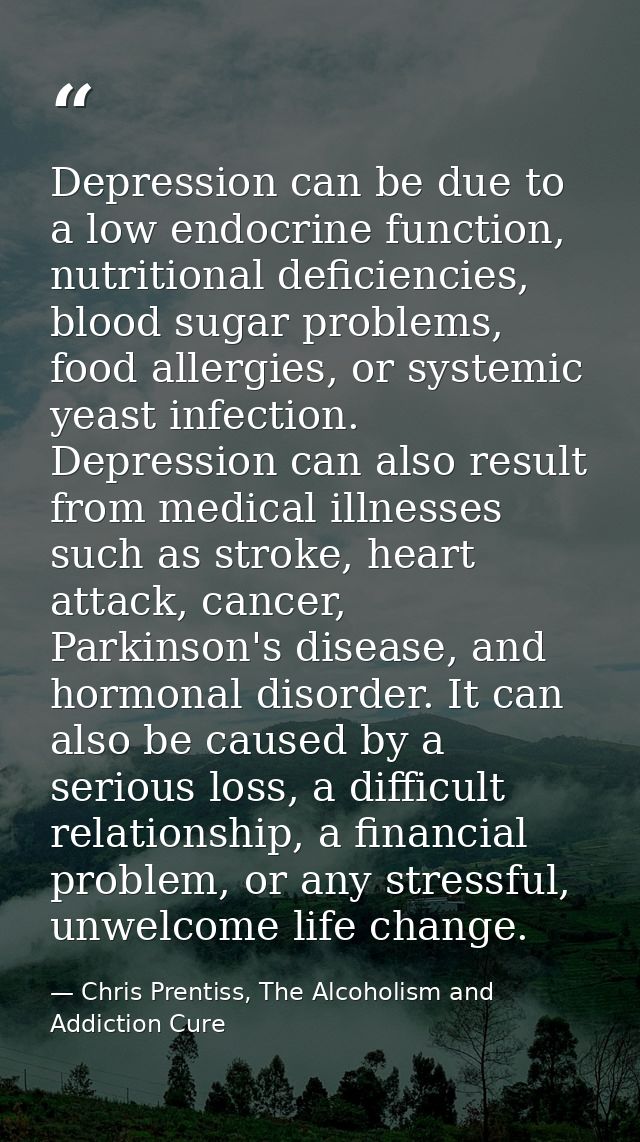 Depression can be due to a low endocrine function, nutritional deficiencies, blood sugar problems, food allergies, or sy — Chris Prentiss, The Alcoholism and Addiction Cure