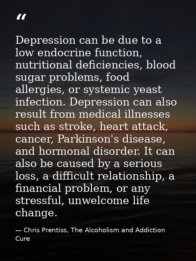 Depression can be due to a low endocrine function, nutritional deficiencies, blood sugar problems, food allergies, or sy — Chris Prentiss, The Alcoholism and Addiction Cure