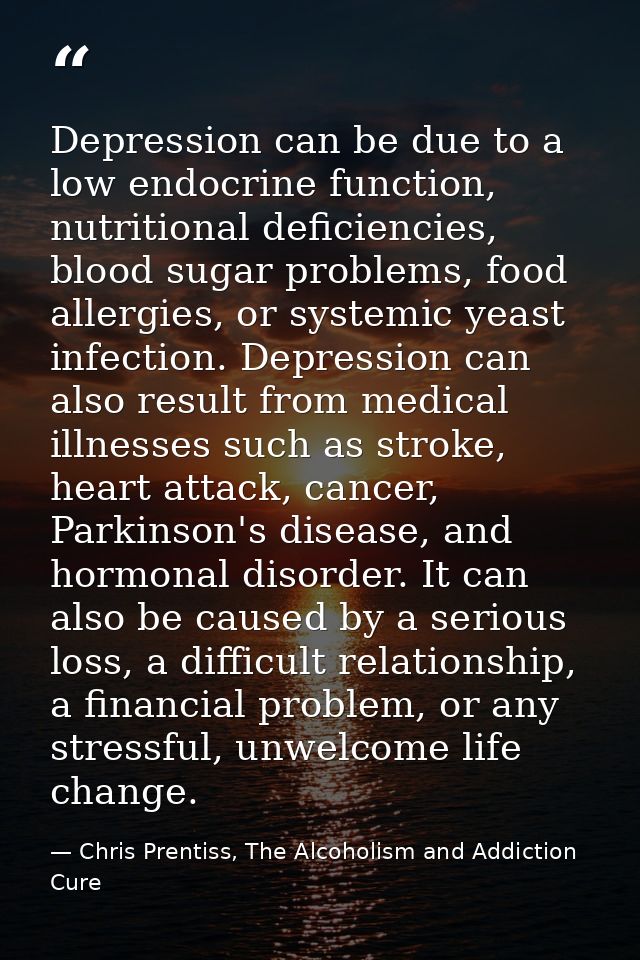 Depression can be due to a low endocrine function, nutritional deficiencies, blood sugar problems, food allergies, or sy — Chris Prentiss, The Alcoholism and Addiction Cure