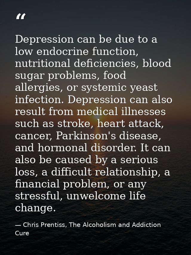Depression can be due to a low endocrine function, nutritional deficiencies, blood sugar problems, food allergies, or sy — Chris Prentiss, The Alcoholism and Addiction Cure