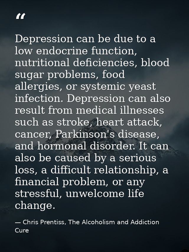 Depression can be due to a low endocrine function, nutritional deficiencies, blood sugar problems, food allergies, or sy — Chris Prentiss, The Alcoholism and Addiction Cure