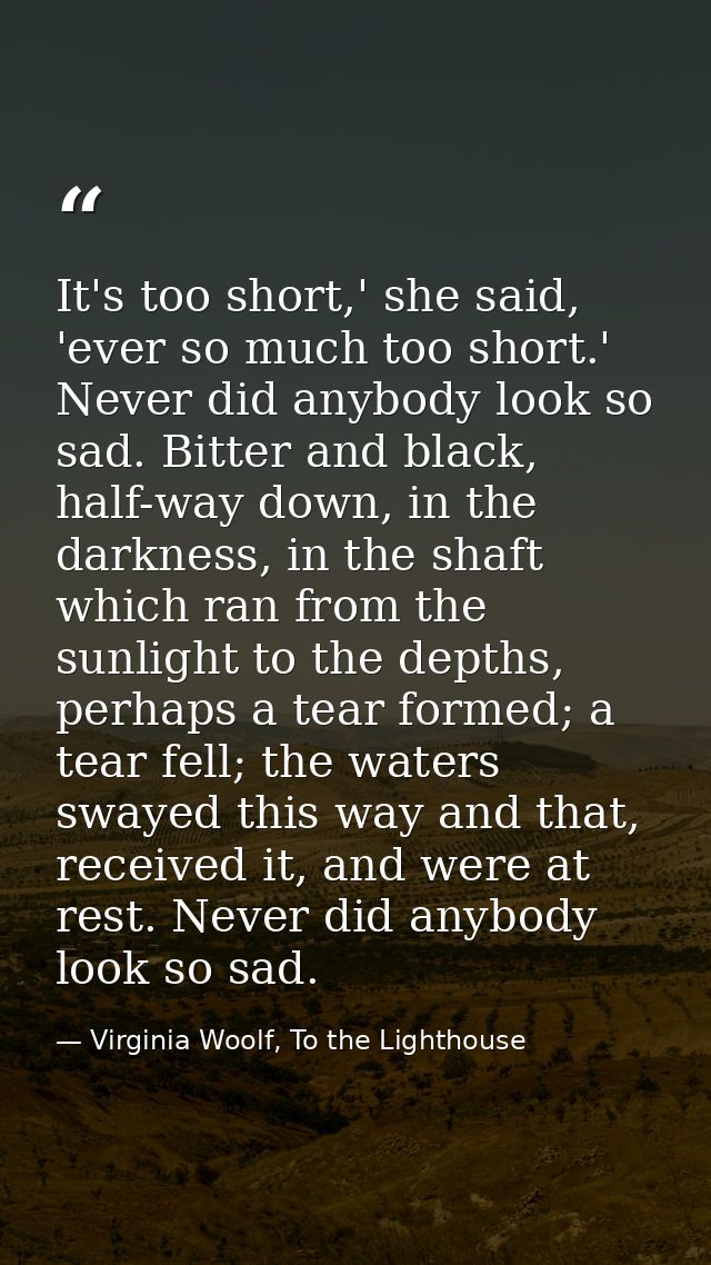 It's too short,' she said, 'ever so much too short.' Never did anybody look so sad. Bitter and black, half-way down, in  — Virginia Woolf, To the Lighthouse