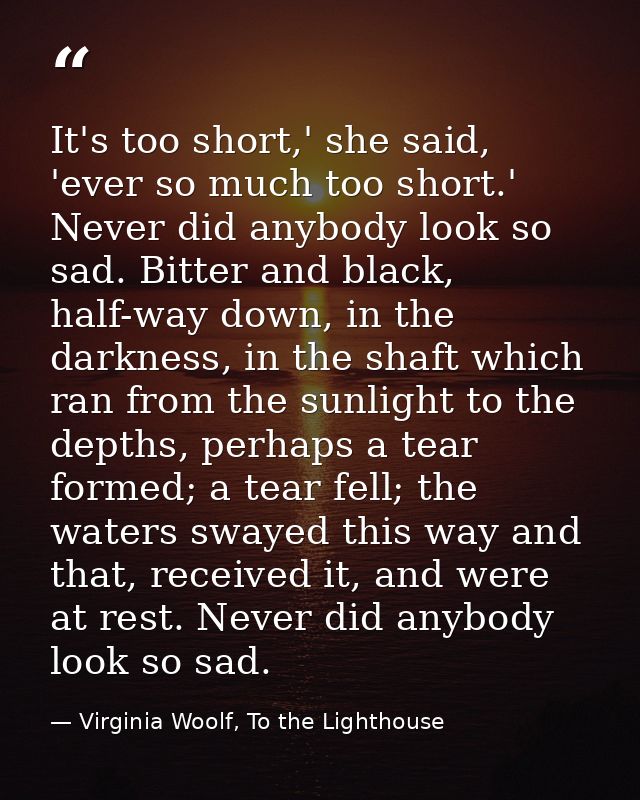 It's too short,' she said, 'ever so much too short.' Never did anybody look so sad. Bitter and black, half-way down, in  — Virginia Woolf, To the Lighthouse