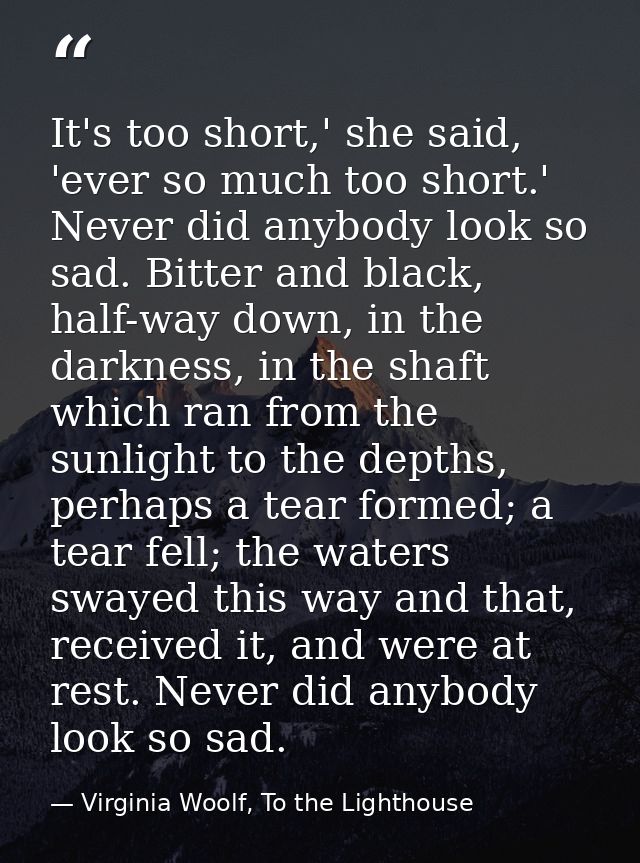 It's too short,' she said, 'ever so much too short.' Never did anybody look so sad. Bitter and black, half-way down, in  — Virginia Woolf, To the Lighthouse