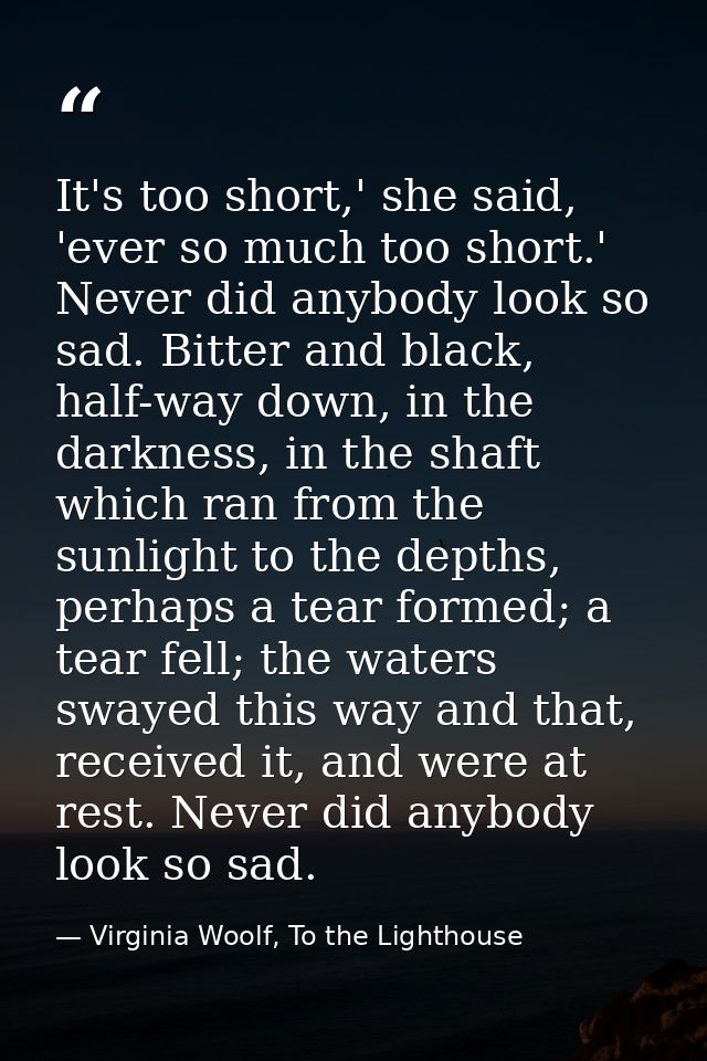 It's too short,' she said, 'ever so much too short.' Never did anybody look so sad. Bitter and black, half-way down, in  — Virginia Woolf, To the Lighthouse