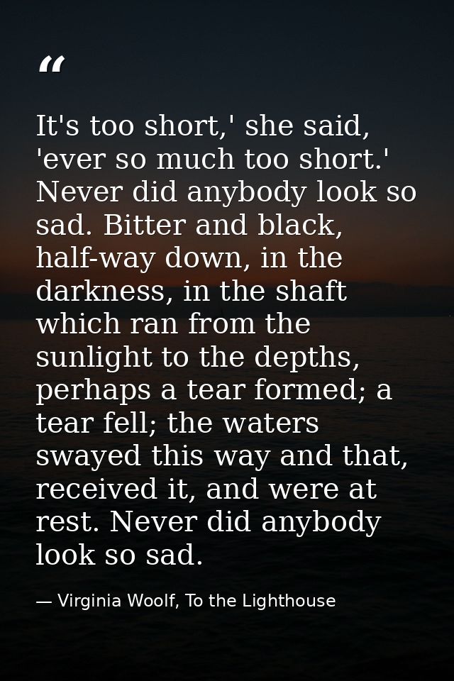 It's too short,' she said, 'ever so much too short.' Never did anybody look so sad. Bitter and black, half-way down, in  — Virginia Woolf, To the Lighthouse