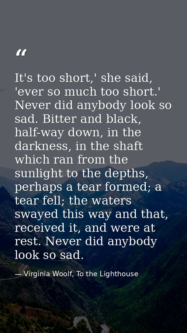 It's too short,' she said, 'ever so much too short.' Never did anybody look so sad. Bitter and black, half-way down, in  — Virginia Woolf, To the Lighthouse