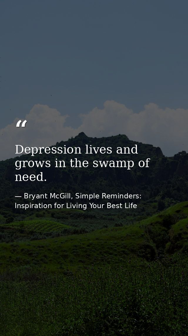 Depression lives and grows in the swamp of need. — Bryant McGill, Simple Reminders: Inspiration for Living Your Best Life