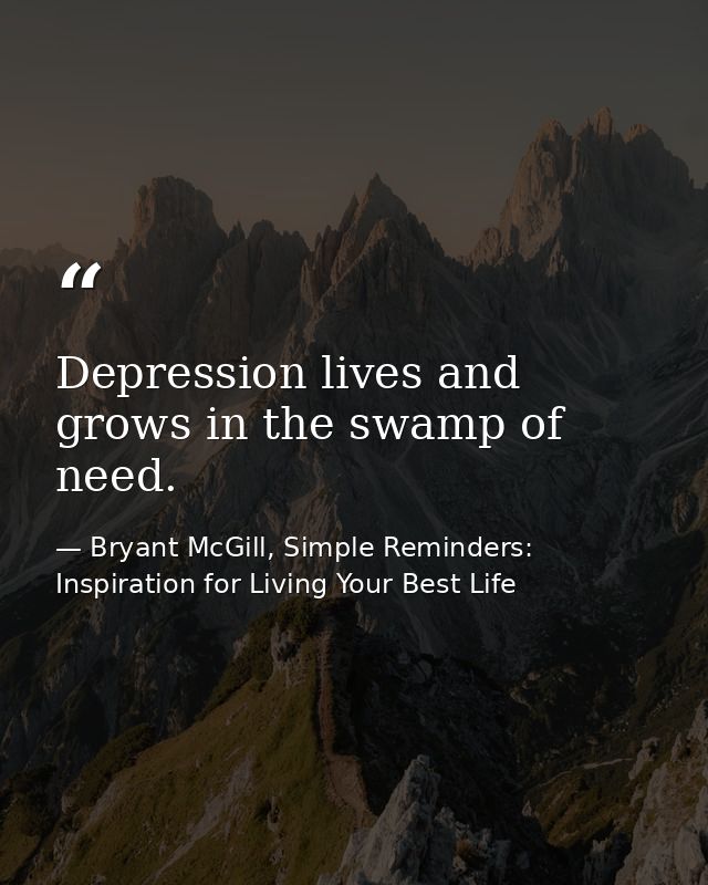 Depression lives and grows in the swamp of need. — Bryant McGill, Simple Reminders: Inspiration for Living Your Best Life