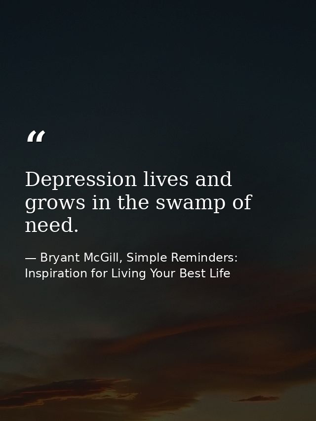 Depression lives and grows in the swamp of need. — Bryant McGill, Simple Reminders: Inspiration for Living Your Best Life