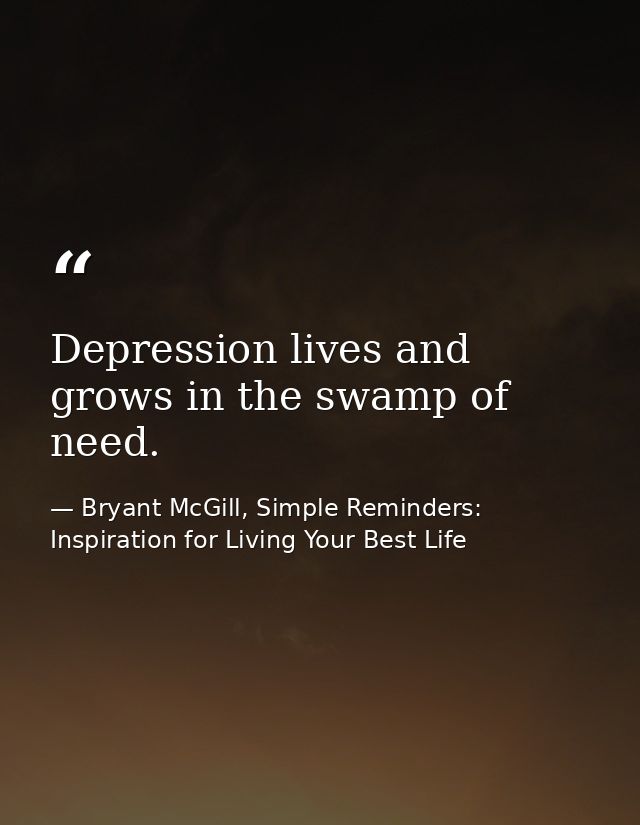 Depression lives and grows in the swamp of need. — Bryant McGill, Simple Reminders: Inspiration for Living Your Best Life