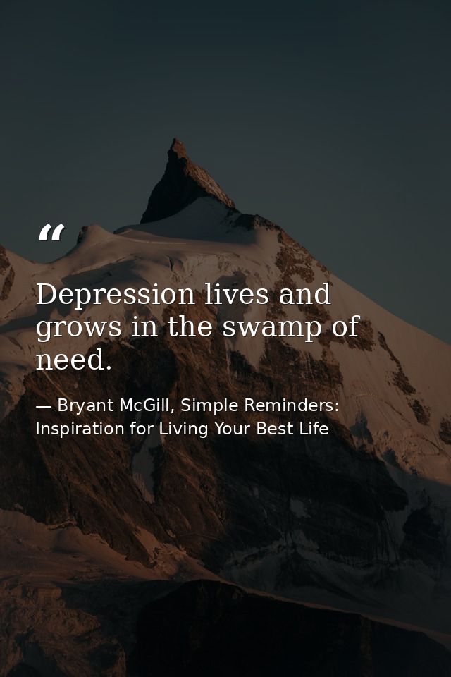 Depression lives and grows in the swamp of need. — Bryant McGill, Simple Reminders: Inspiration for Living Your Best Life