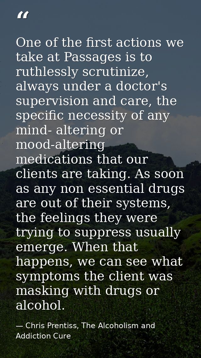 One of the first actions we take at Passages is to ruthlessly scrutinize, always under a doctor's supervision and care,  — Chris Prentiss, The Alcoholism and Addiction Cure