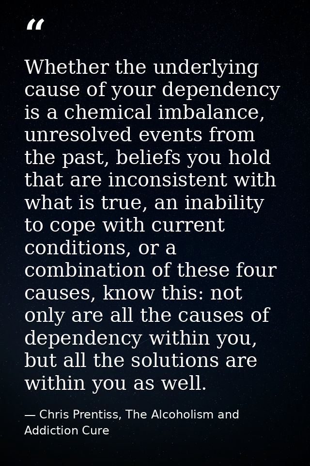 Whether the underlying cause of your dependency is a chemical imbalance, unresolved events from the past, beliefs you ho — Chris Prentiss, The Alcoholism and Addiction Cure