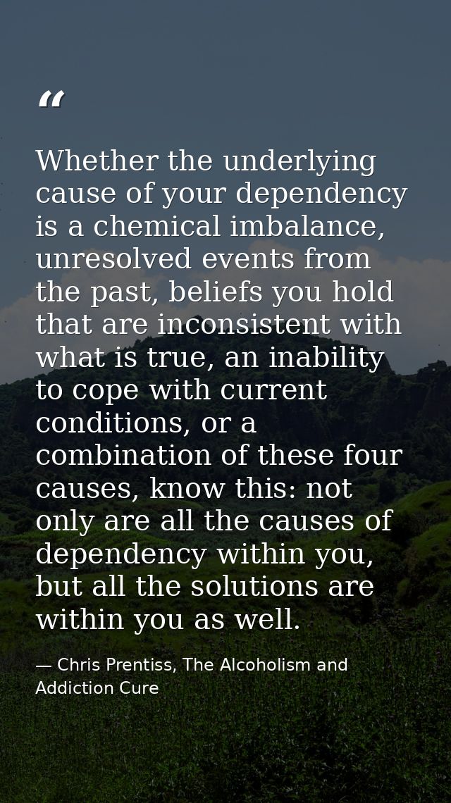 Whether the underlying cause of your dependency is a chemical imbalance, unresolved events from the past, beliefs you ho — Chris Prentiss, The Alcoholism and Addiction Cure