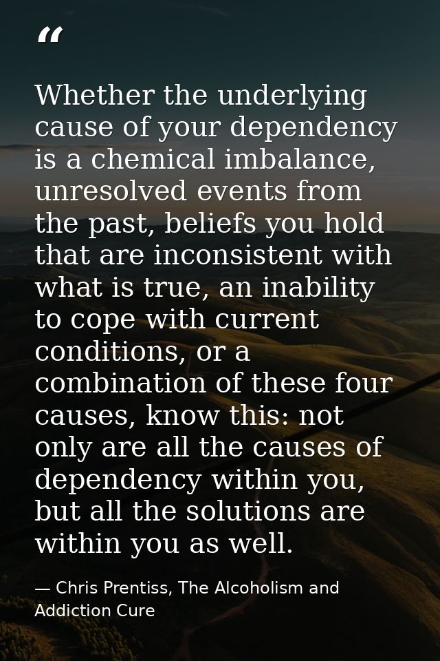 Whether the underlying cause of your dependency is a chemical imbalance, unresolved events from the past, beliefs you ho — Chris Prentiss, The Alcoholism and Addiction Cure