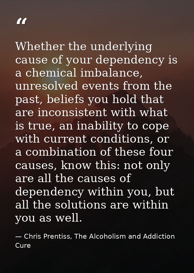 Whether the underlying cause of your dependency is a chemical imbalance, unresolved events from the past, beliefs you ho — Chris Prentiss, The Alcoholism and Addiction Cure