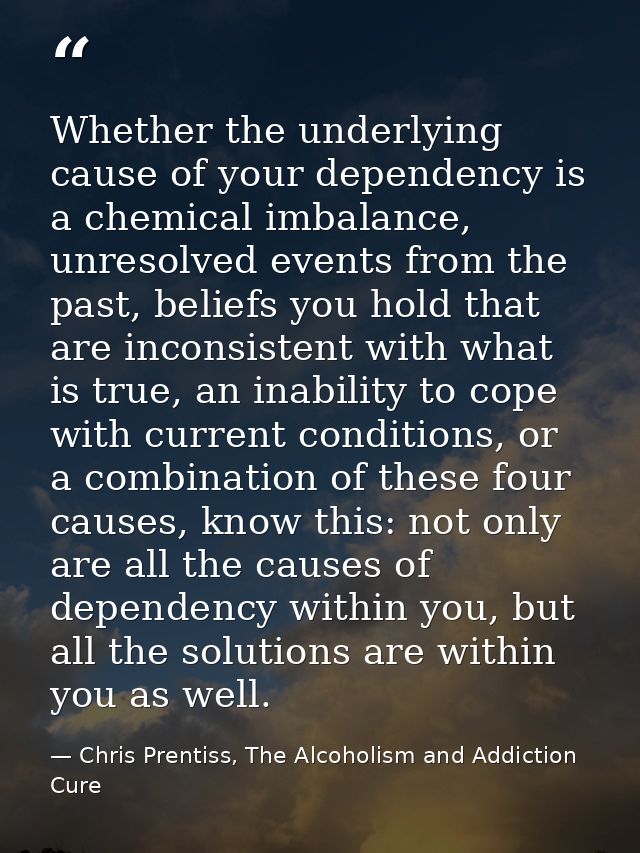 Whether the underlying cause of your dependency is a chemical imbalance, unresolved events from the past, beliefs you ho — Chris Prentiss, The Alcoholism and Addiction Cure