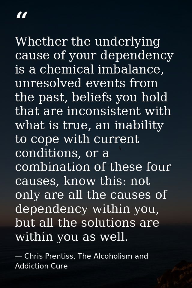 Whether the underlying cause of your dependency is a chemical imbalance, unresolved events from the past, beliefs you ho — Chris Prentiss, The Alcoholism and Addiction Cure