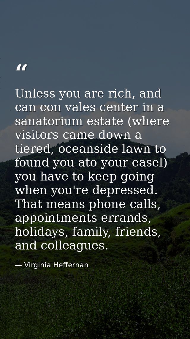 Unless you are rich, and can con vales center in a sanatorium estate (where visitors came down a tiered, oceanside lawn  — Virginia Heffernan