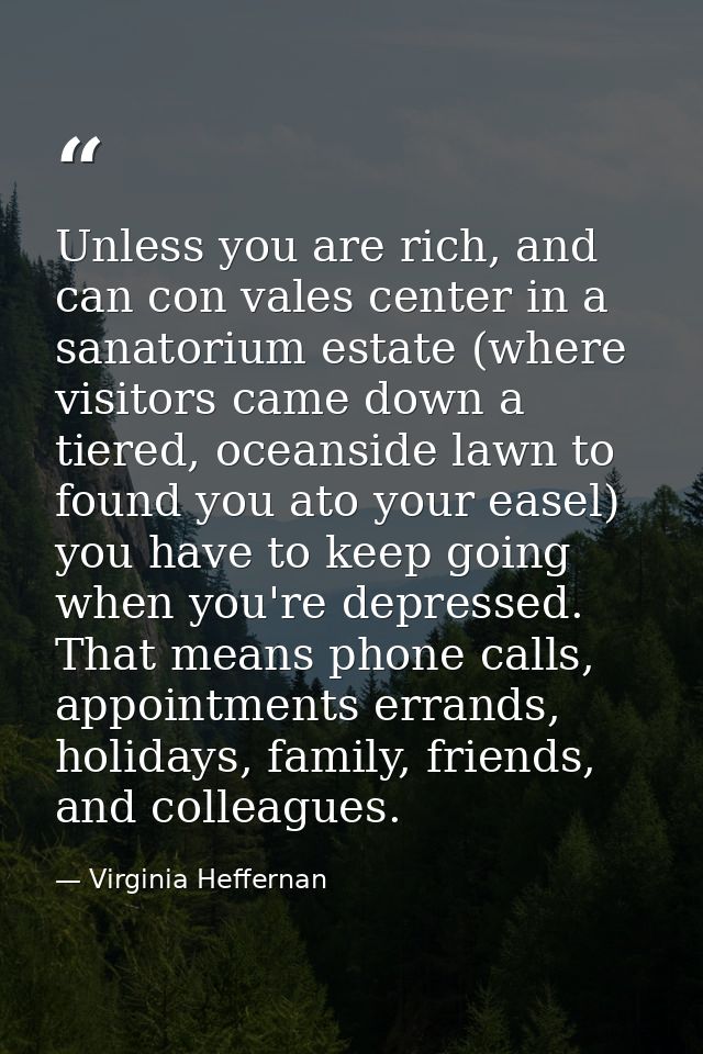 Unless you are rich, and can con vales center in a sanatorium estate (where visitors came down a tiered, oceanside lawn  — Virginia Heffernan