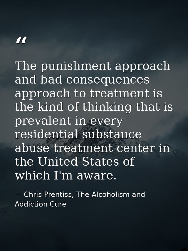 The punishment approach and bad consequences approach to treatment is the kind of thinking that is prevalent in every re — Chris Prentiss, The Alcoholism and Addiction Cure