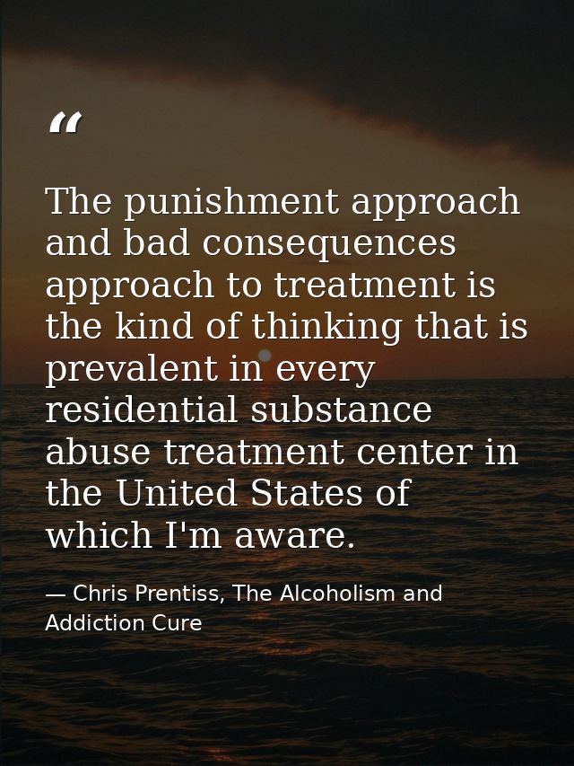 The punishment approach and bad consequences approach to treatment is the kind of thinking that is prevalent in every re — Chris Prentiss, The Alcoholism and Addiction Cure