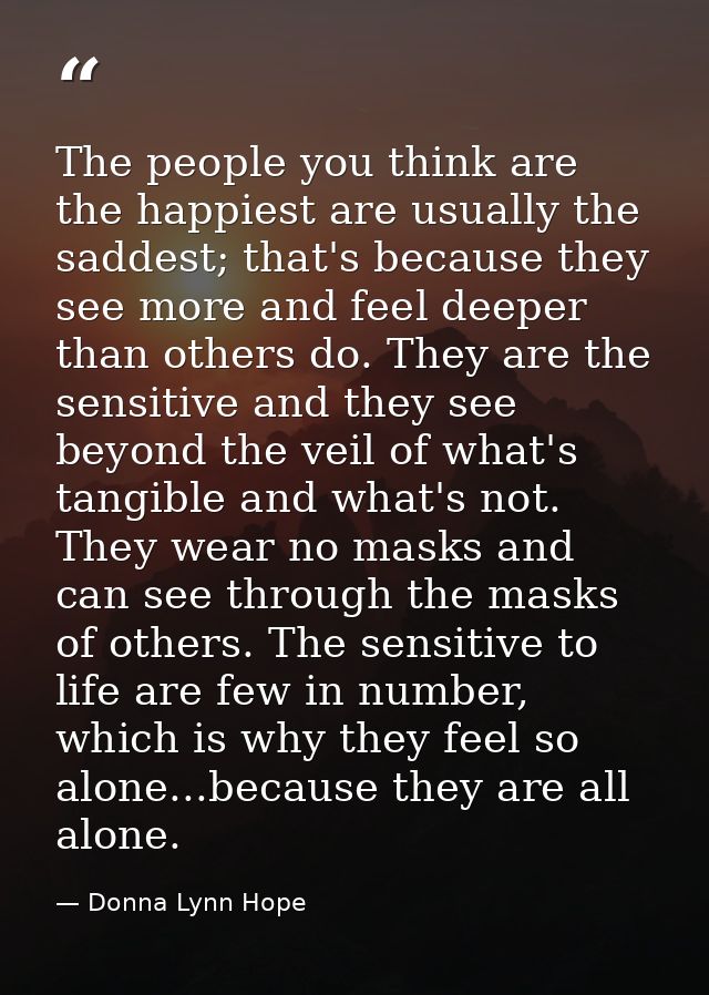 The people you think are the happiest are usually the saddest; that's because they see more and feel deeper than others  — Donna Lynn Hope