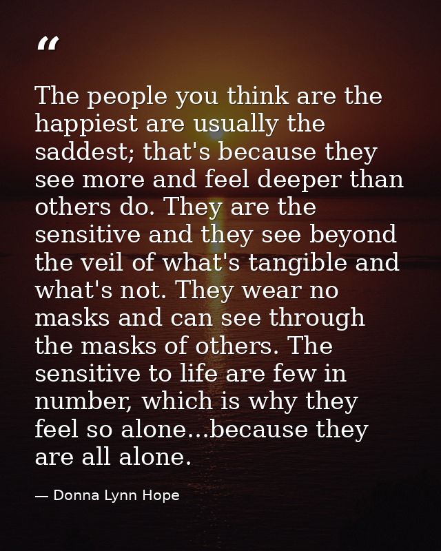 The people you think are the happiest are usually the saddest; that's because they see more and feel deeper than others  — Donna Lynn Hope
