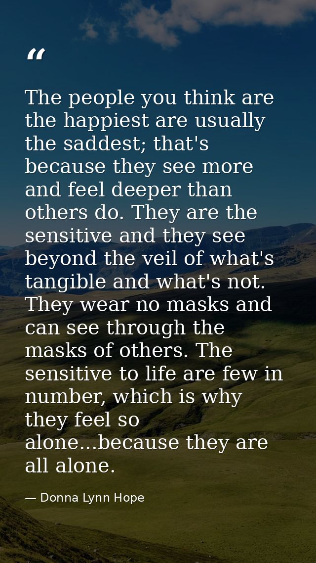 The people you think are the happiest are usually the saddest; that's because they see more and feel deeper than others  — Donna Lynn Hope