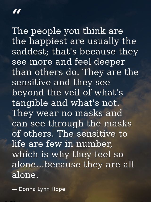 The people you think are the happiest are usually the saddest; that's because they see more and feel deeper than others  — Donna Lynn Hope