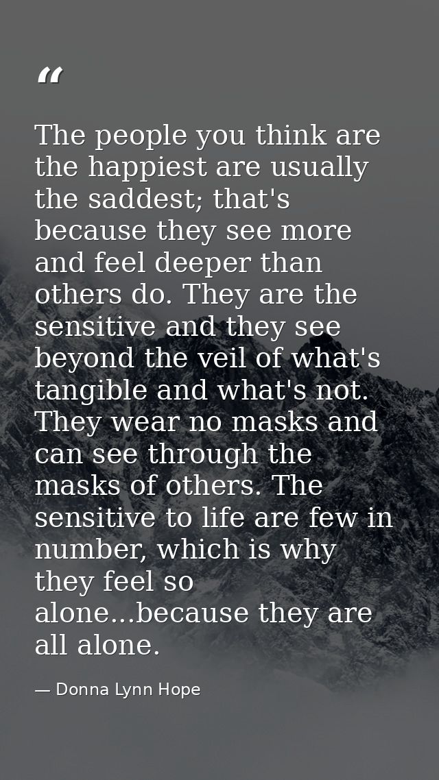 The people you think are the happiest are usually the saddest; that's because they see more and feel deeper than others  — Donna Lynn Hope