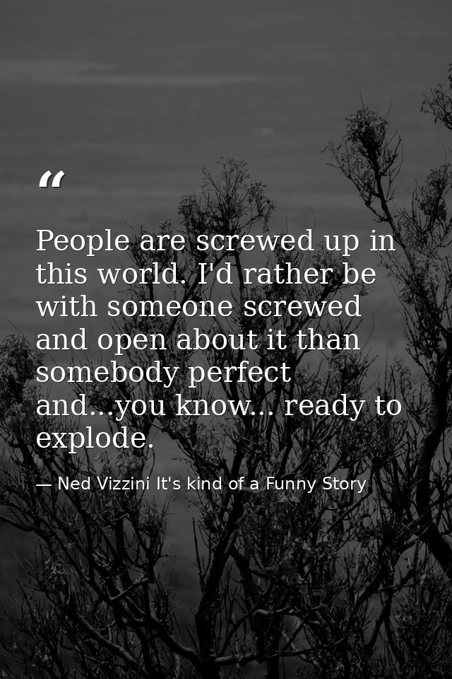 People are screwed up in this world. I'd rather be with someone screwed and open about it than somebody perfect and...yo — Ned Vizzini It's kind of a Funny Story