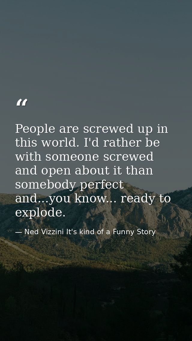 People are screwed up in this world. I'd rather be with someone screwed and open about it than somebody perfect and...yo — Ned Vizzini It's kind of a Funny Story