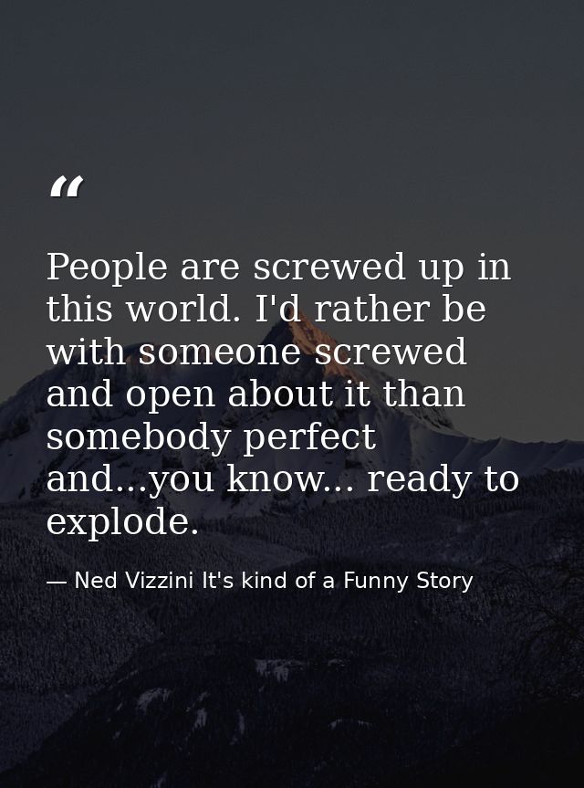 People are screwed up in this world. I'd rather be with someone screwed and open about it than somebody perfect and...yo — Ned Vizzini It's kind of a Funny Story