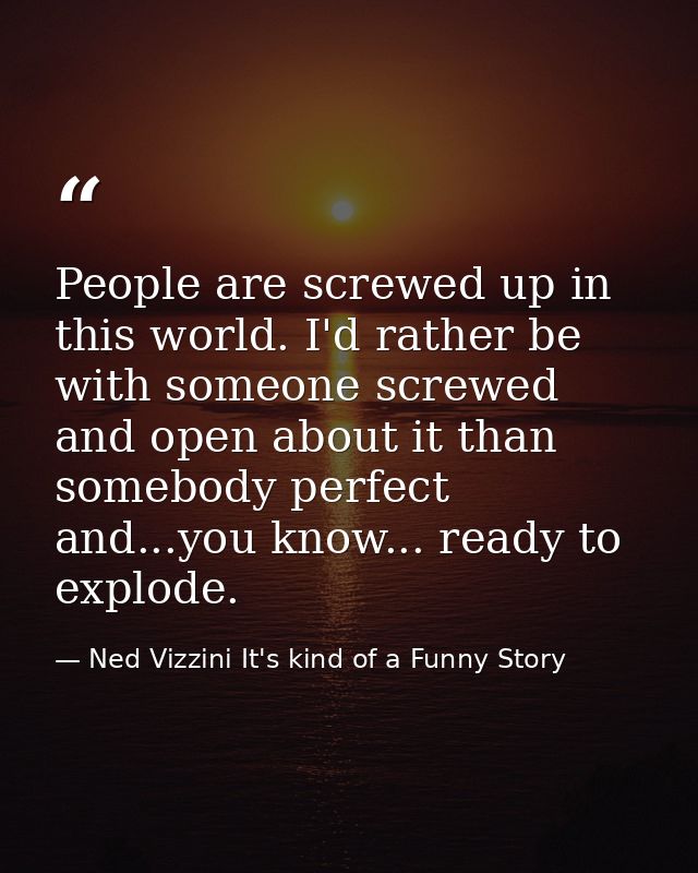 People are screwed up in this world. I'd rather be with someone screwed and open about it than somebody perfect and...yo — Ned Vizzini It's kind of a Funny Story