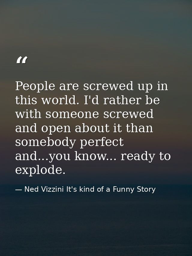 People are screwed up in this world. I'd rather be with someone screwed and open about it than somebody perfect and...yo — Ned Vizzini It's kind of a Funny Story