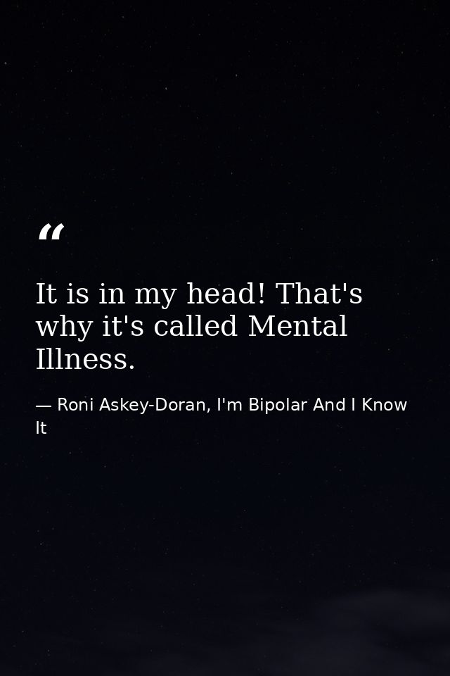 It is in my head! That's why it's called Mental Illness. — Roni Askey-Doran, I'm Bipolar And I Know It